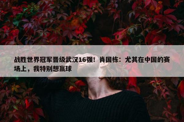 战胜世界冠军晋级武汉16强！肖国栋：尤其在中国的赛场上，我特别想赢球