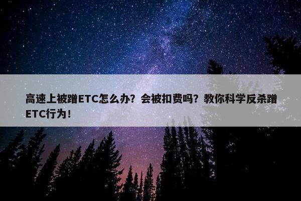 高速上被蹭ETC怎么办？会被扣费吗？教你科学反杀蹭ETC行为！