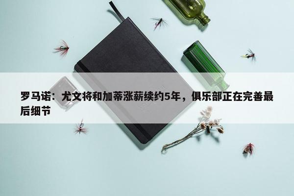 罗马诺：尤文将和加蒂涨薪续约5年，俱乐部正在完善最后细节