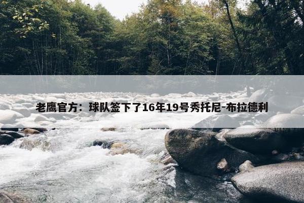 老鹰官方：球队签下了16年19号秀托尼-布拉德利