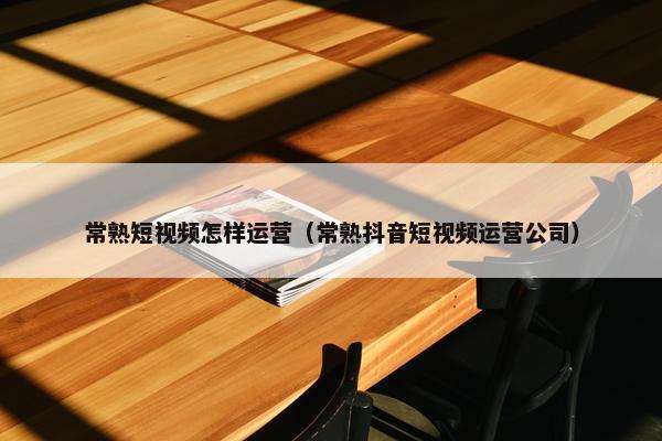 常熟短视频怎样运营（常熟抖音短视频运营公司）