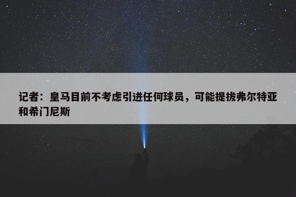 记者：皇马目前不考虑引进任何球员，可能提拔弗尔特亚和希门尼斯