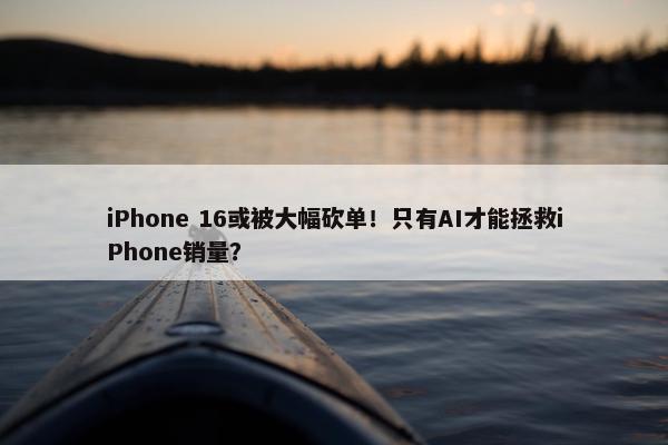 iPhone 16或被大幅砍单！只有AI才能拯救iPhone销量？