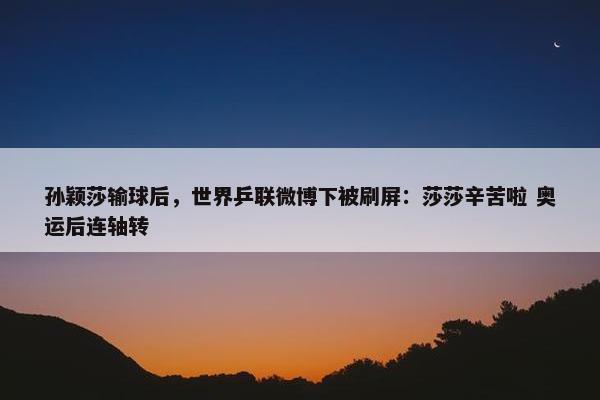 孙颖莎输球后，世界乒联微博下被刷屏：莎莎辛苦啦 奥运后连轴转