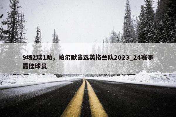 9场2球1助，帕尔默当选英格兰队2023_24赛季最佳球员