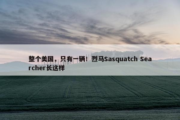 整个美国，只有一辆！烈马Sasquatch Searcher长这样