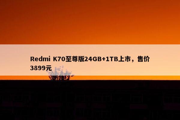 Redmi K70至尊版24GB+1TB上市，售价3899元