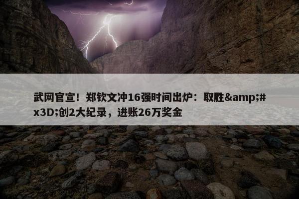 武网官宣！郑钦文冲16强时间出炉：取胜&#x3D;创2大纪录，进账26万奖金