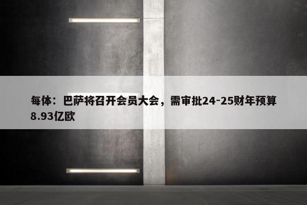 每体：巴萨将召开会员大会，需审批24-25财年预算8.93亿欧