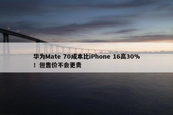 华为Mate 70成本比iPhone 16高30%！但售价不会更贵