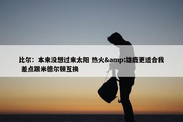 比尔：本来没想过来太阳 热火&雄鹿更适合我 差点跟米德尔顿互换