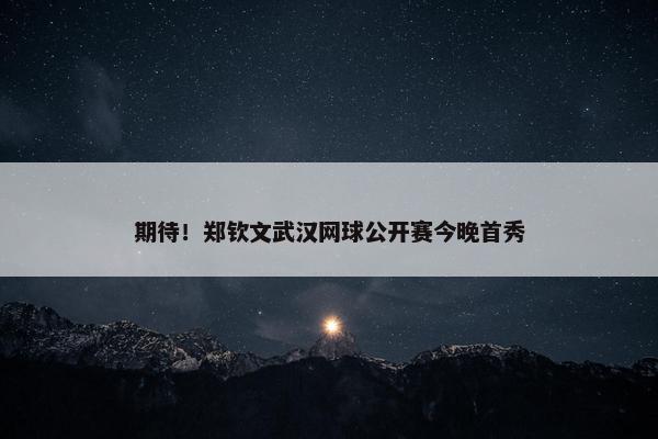 期待！郑钦文武汉网球公开赛今晚首秀