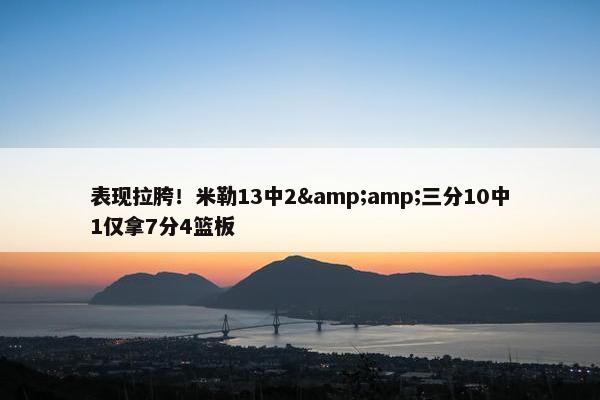 表现拉胯！米勒13中2&三分10中1仅拿7分4篮板