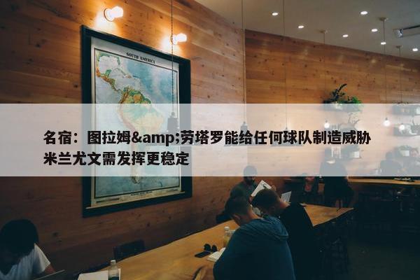 名宿：图拉姆&劳塔罗能给任何球队制造威胁 米兰尤文需发挥更稳定