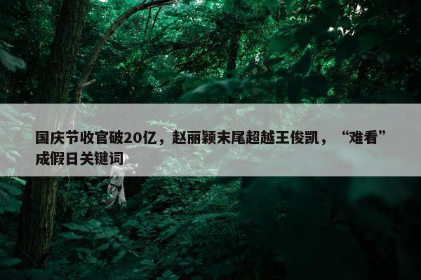 国庆节收官破20亿，赵丽颖末尾超越王俊凯，“难看”成假日关键词