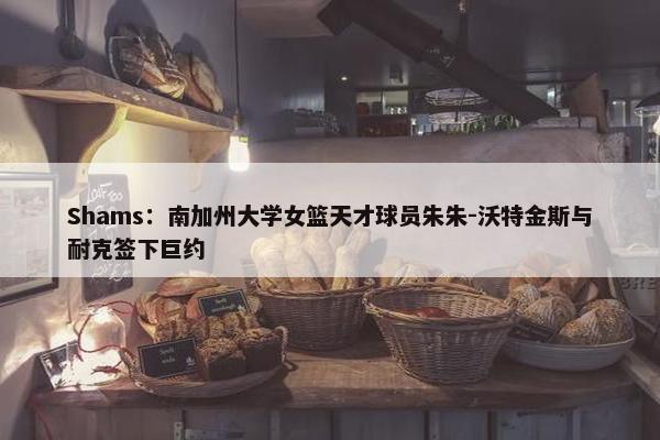 Shams：南加州大学女篮天才球员朱朱-沃特金斯与耐克签下巨约