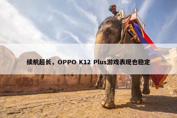 续航超长，OPPO K12 Plus游戏表现也稳定