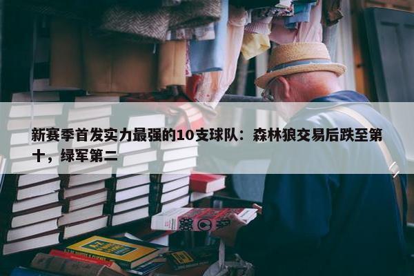 新赛季首发实力最强的10支球队：森林狼交易后跌至第十，绿军第二