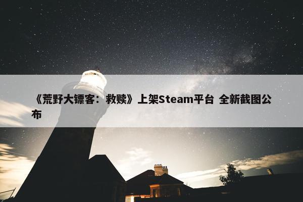 《荒野大镖客：救赎》上架Steam平台 全新截图公布