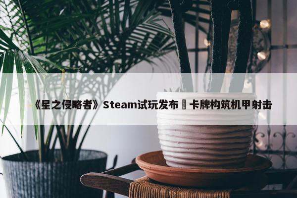 《星之侵略者》Steam试玩发布 卡牌构筑机甲射击