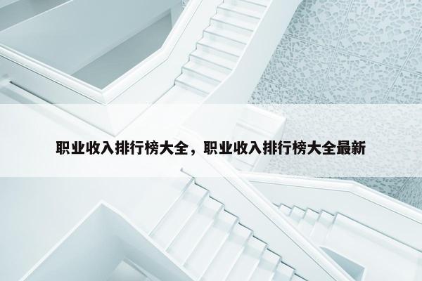 职业收入排行榜大全，职业收入排行榜大全最新