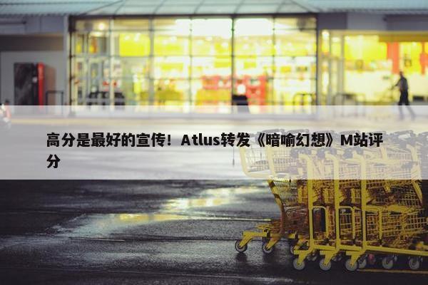 高分是最好的宣传！Atlus转发《暗喻幻想》M站评分