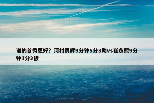 谁的首秀更好？河村勇辉9分钟5分3助vs崔永熙9分钟1分2板