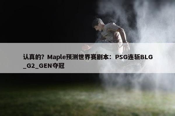 认真的？Maple预测世界赛剧本：PSG连斩BLG_G2_GEN夺冠