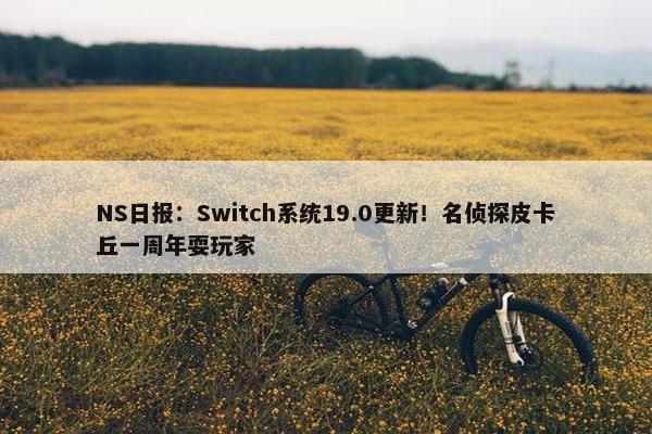 NS日报：Switch系统19.0更新！名侦探皮卡丘一周年耍玩家