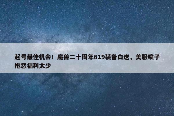 起号最佳机会！魔兽二十周年619装备白送，美服喷子抱怨福利太少