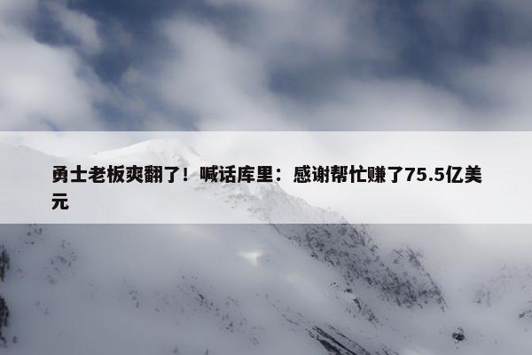 勇士老板爽翻了！喊话库里：感谢帮忙赚了75.5亿美元