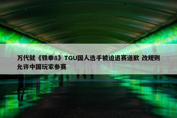 万代就《铁拳8》TGU国人选手被迫退赛道歉 改规则允许中国玩家参赛