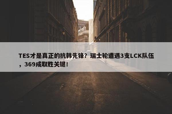 TES才是真正的抗韩先锋？瑞士轮遭遇3支LCK队伍，369成取胜关键！