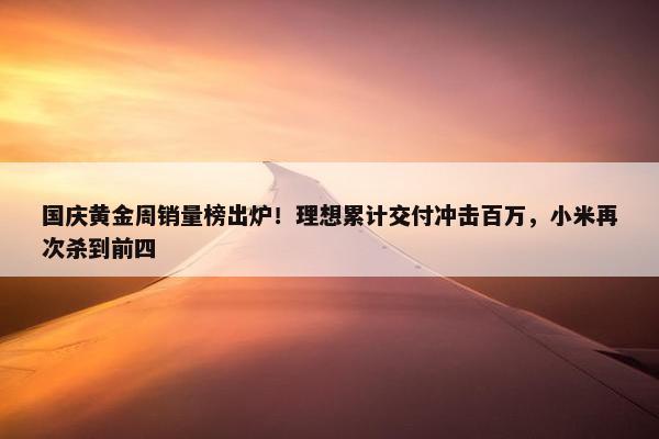 国庆黄金周销量榜出炉！理想累计交付冲击百万，小米再次杀到前四