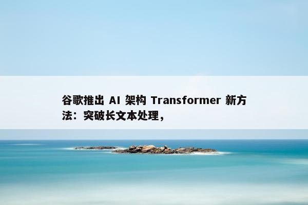 谷歌推出 AI 架构 Transformer 新方法：突破长文本处理，