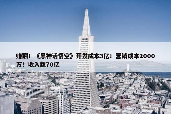 赚翻！《黑神话悟空》开发成本3亿！营销成本2000万！收入超70亿