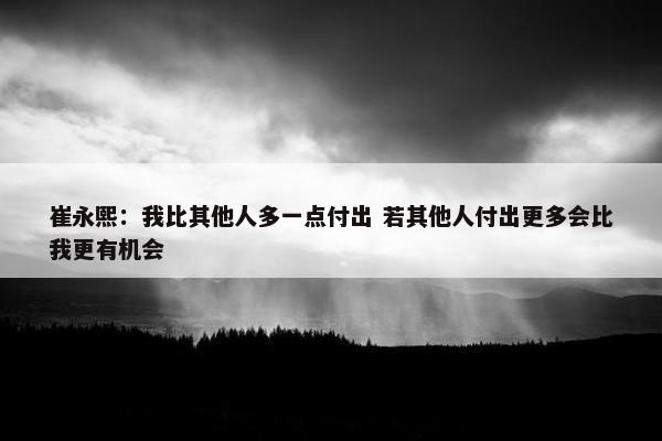 崔永熙：我比其他人多一点付出 若其他人付出更多会比我更有机会