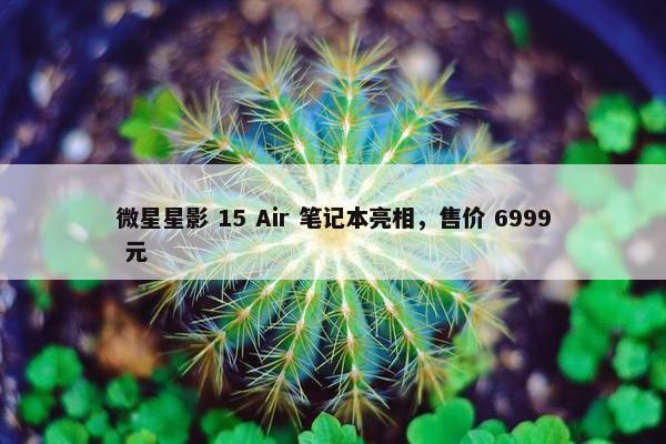 微星星影 15 Air 笔记本亮相，售价 6999 元