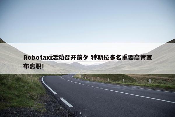 Robotaxi活动召开前夕 特斯拉多名重要高管宣布离职！