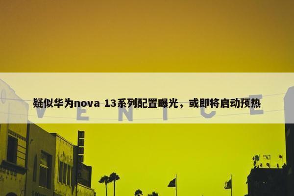 疑似华为nova 13系列配置曝光，或即将启动预热