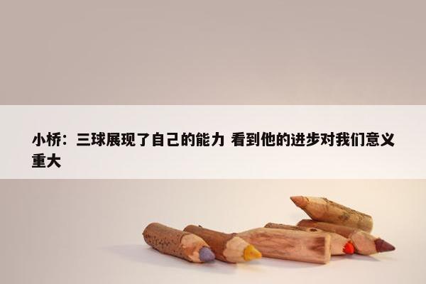 小桥：三球展现了自己的能力 看到他的进步对我们意义重大