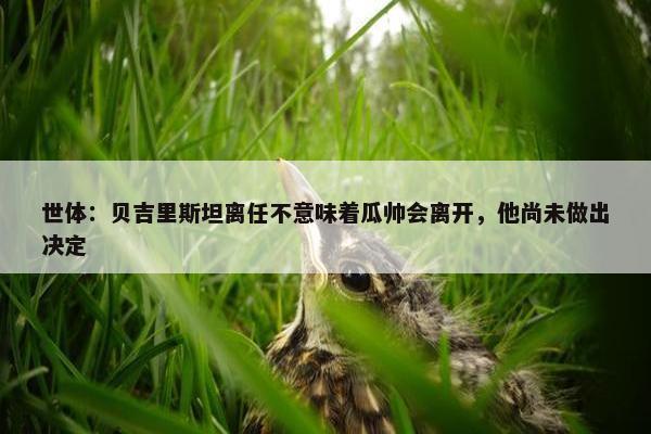 世体：贝吉里斯坦离任不意味着瓜帅会离开，他尚未做出决定