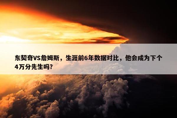 东契奇VS詹姆斯，生涯前6年数据对比，他会成为下个4万分先生吗？