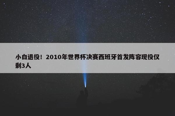 小白退役！2010年世界杯决赛西班牙首发阵容现役仅剩3人