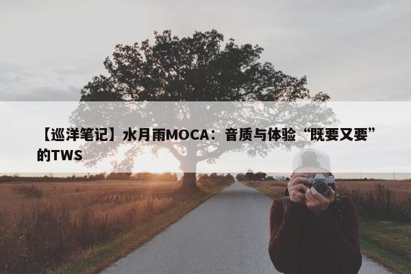 【巡洋笔记】水月雨MOCA：音质与体验“既要又要”的TWS