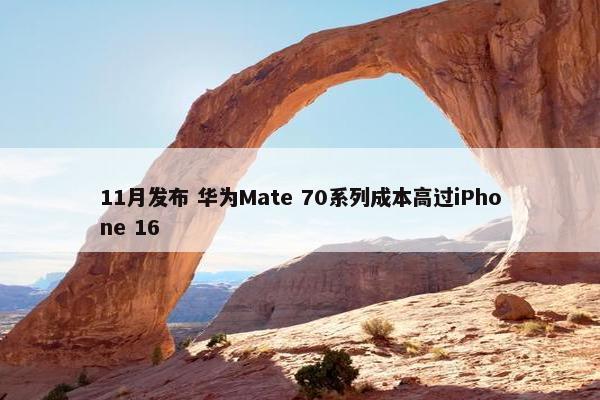 11月发布 华为Mate 70系列成本高过iPhone 16