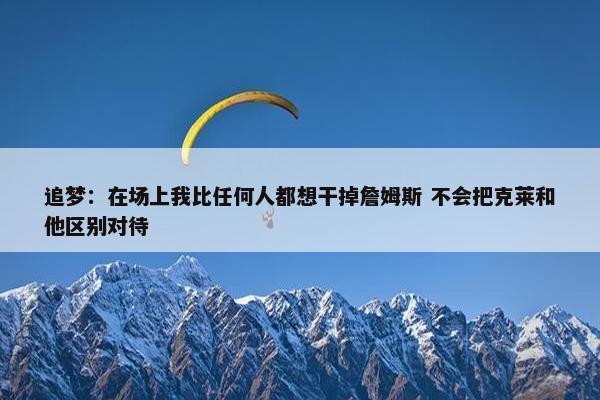 追梦：在场上我比任何人都想干掉詹姆斯 不会把克莱和他区别对待