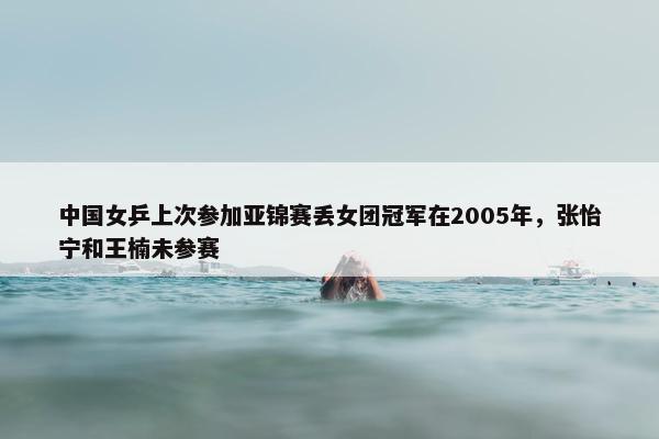 中国女乒上次参加亚锦赛丢女团冠军在2005年，张怡宁和王楠未参赛