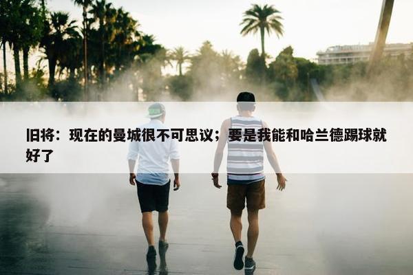 旧将：现在的曼城很不可思议；要是我能和哈兰德踢球就好了