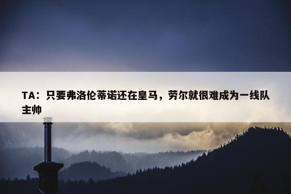 TA：只要弗洛伦蒂诺还在皇马，劳尔就很难成为一线队主帅